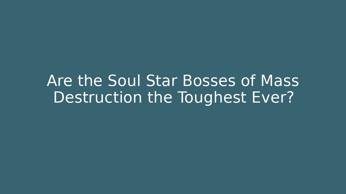 Are the Soul Star Bosses of Mass Destruction the Toughest Ever?
