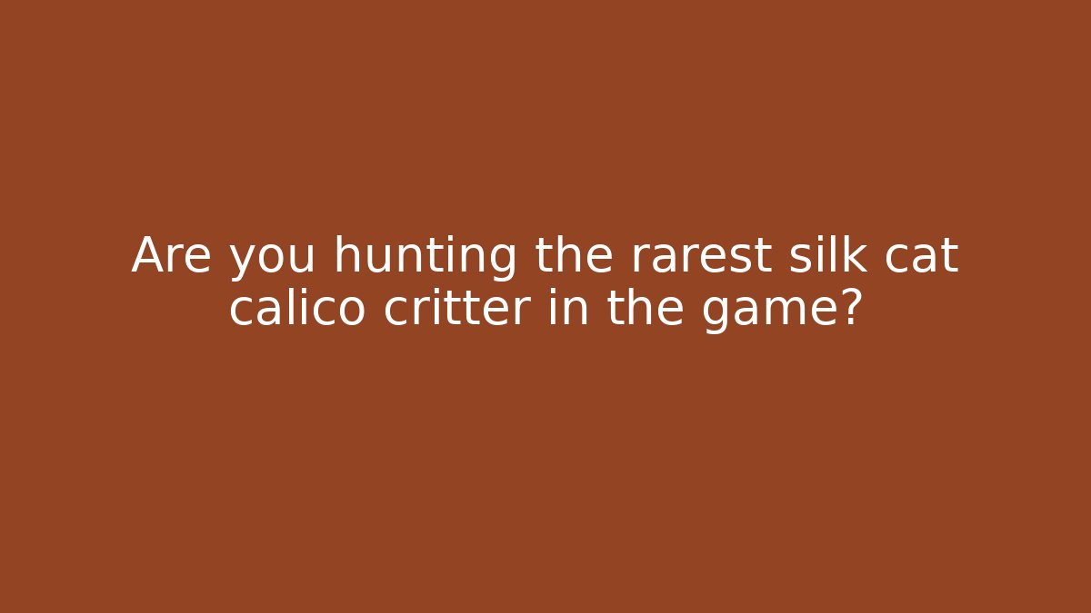Are you hunting the rarest silk cat calico critter in the game?