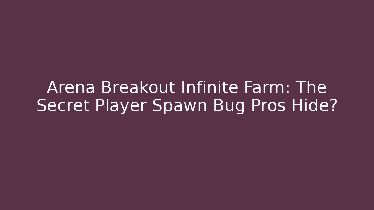 Arena Breakout Infinite Farm: The Secret Player Spawn Bug Pros Hide?