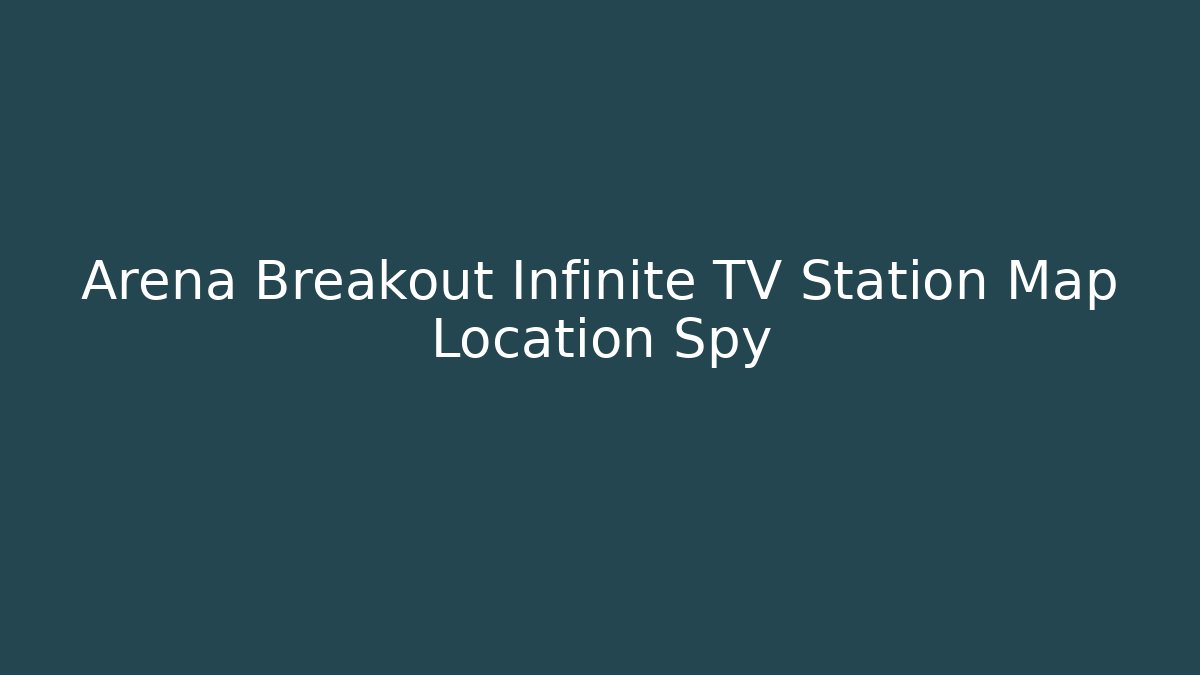 Arena Breakout Infinite TV Station Map Location Spy