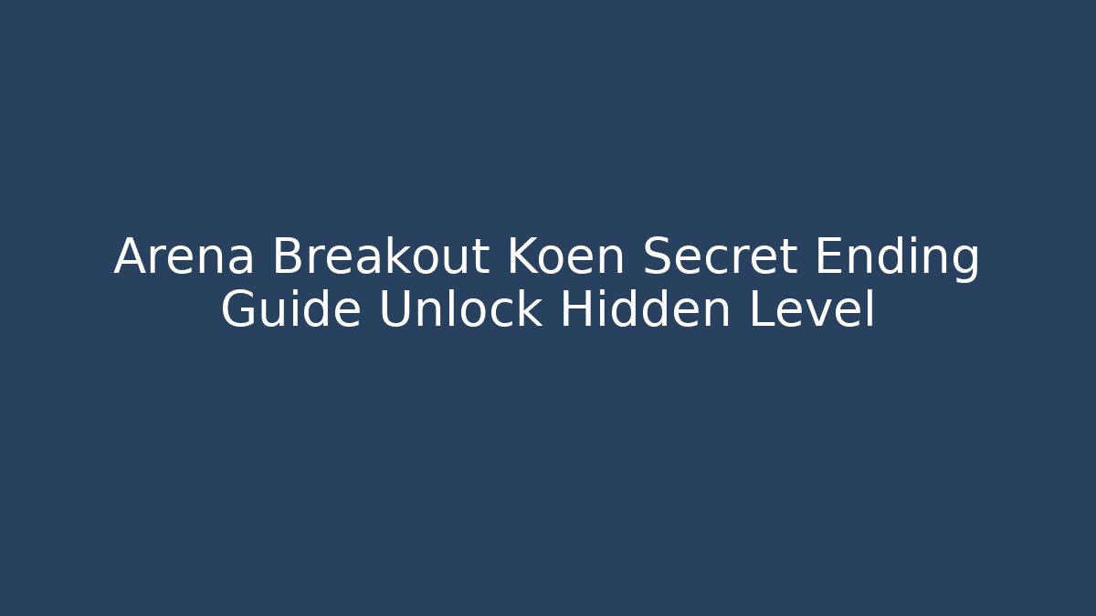 Arena Breakout Koen Secret Ending Guide Unlock Hidden Level