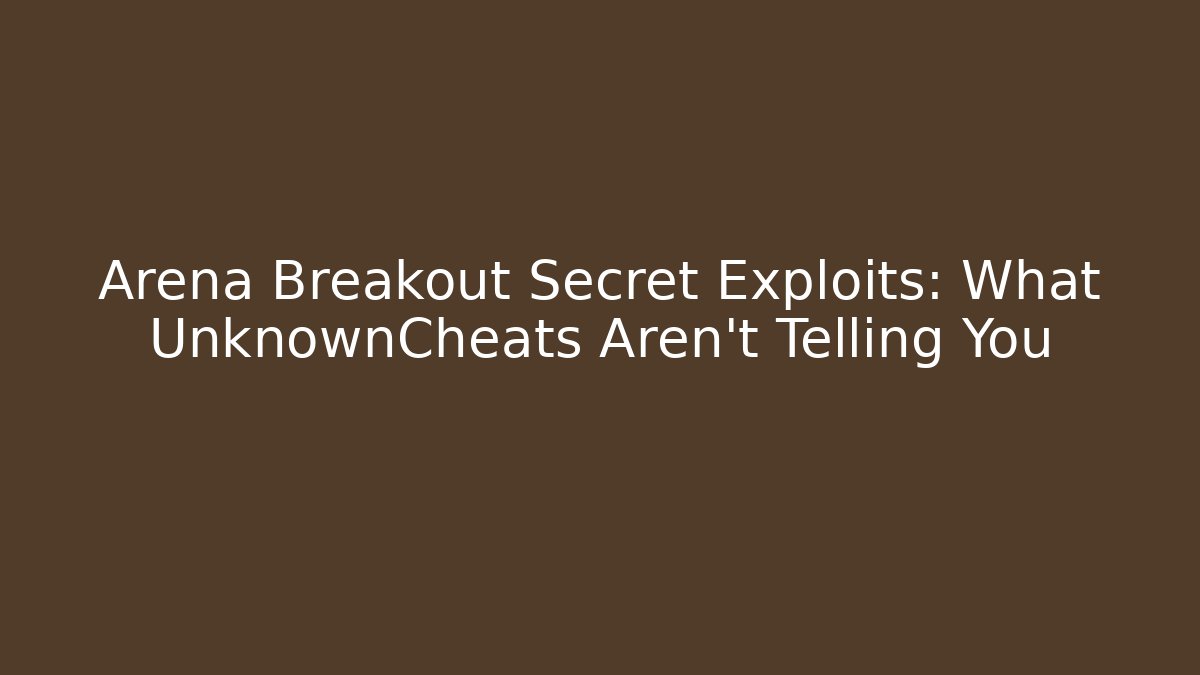 Arena Breakout Secret Exploits: What UnknownCheats Aren't Telling You