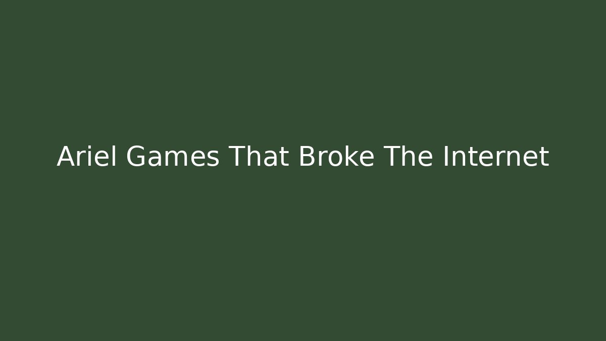 Ariel Games That Broke The Internet