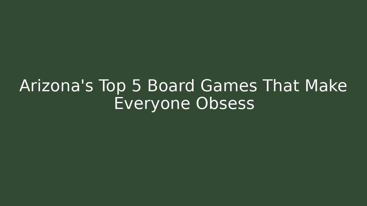 Arizona's Top 5 Board Games That Make Everyone Obsess