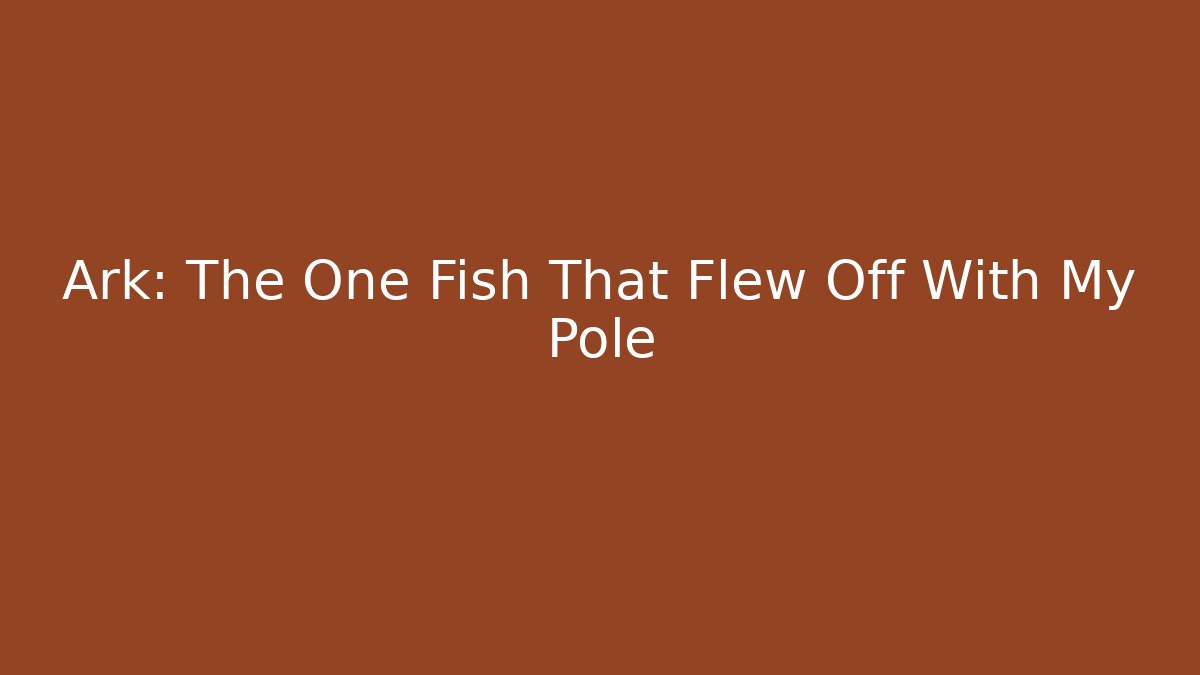Ark: The One Fish That Flew Off With My Pole