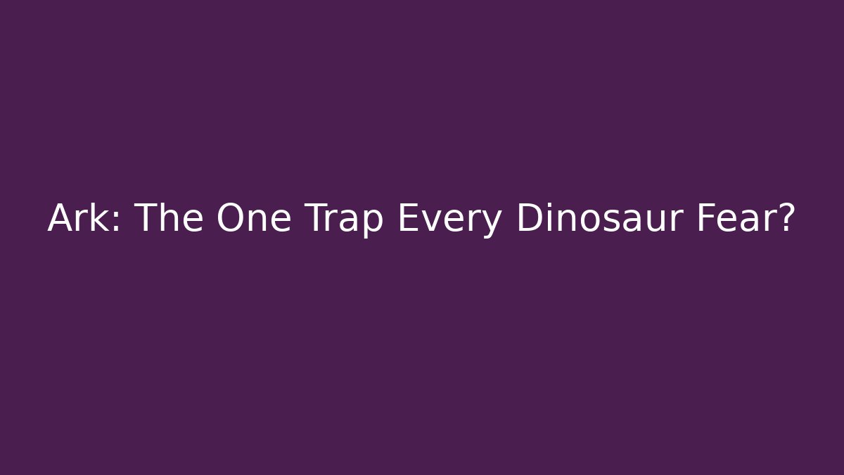 Ark: The One Trap Every Dinosaur Fear?