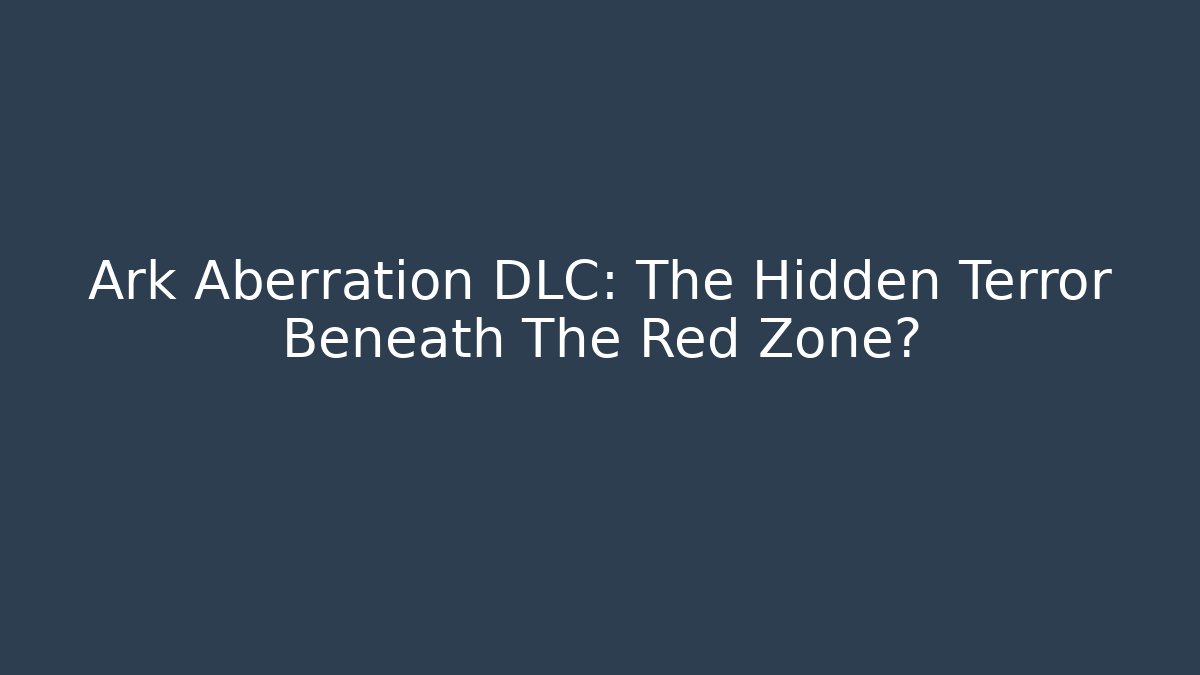 Ark Aberration DLC: The Hidden Terror Beneath The Red Zone?