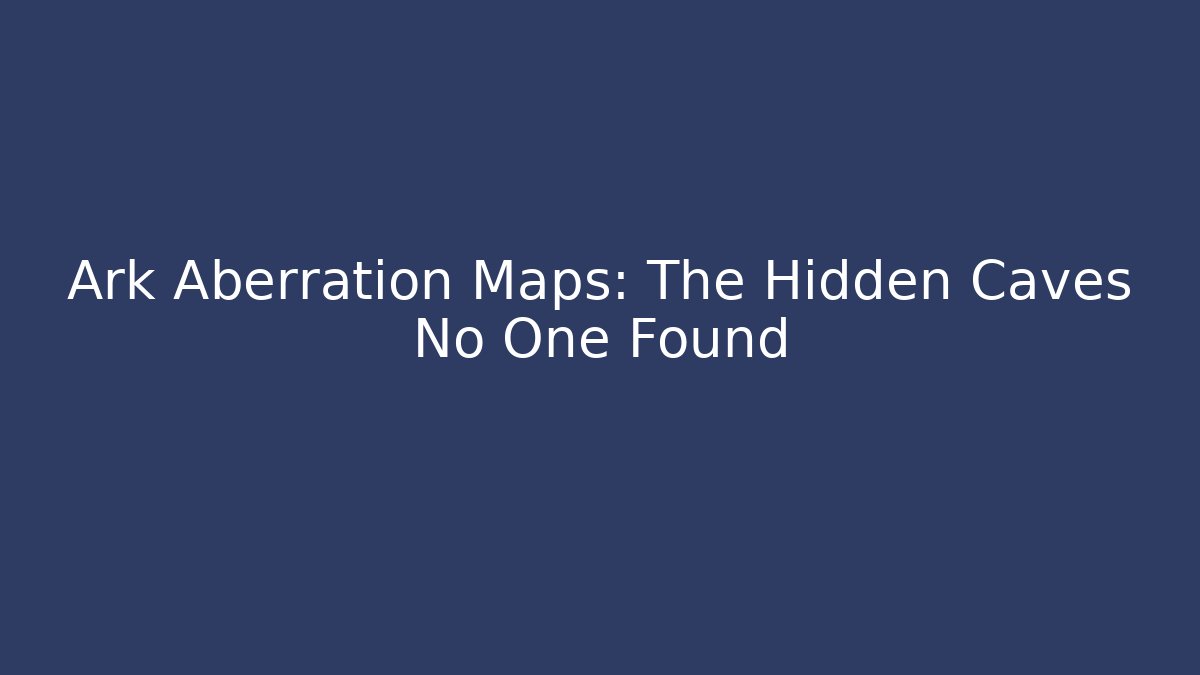 Ark Aberration Maps: The Hidden Caves No One Found