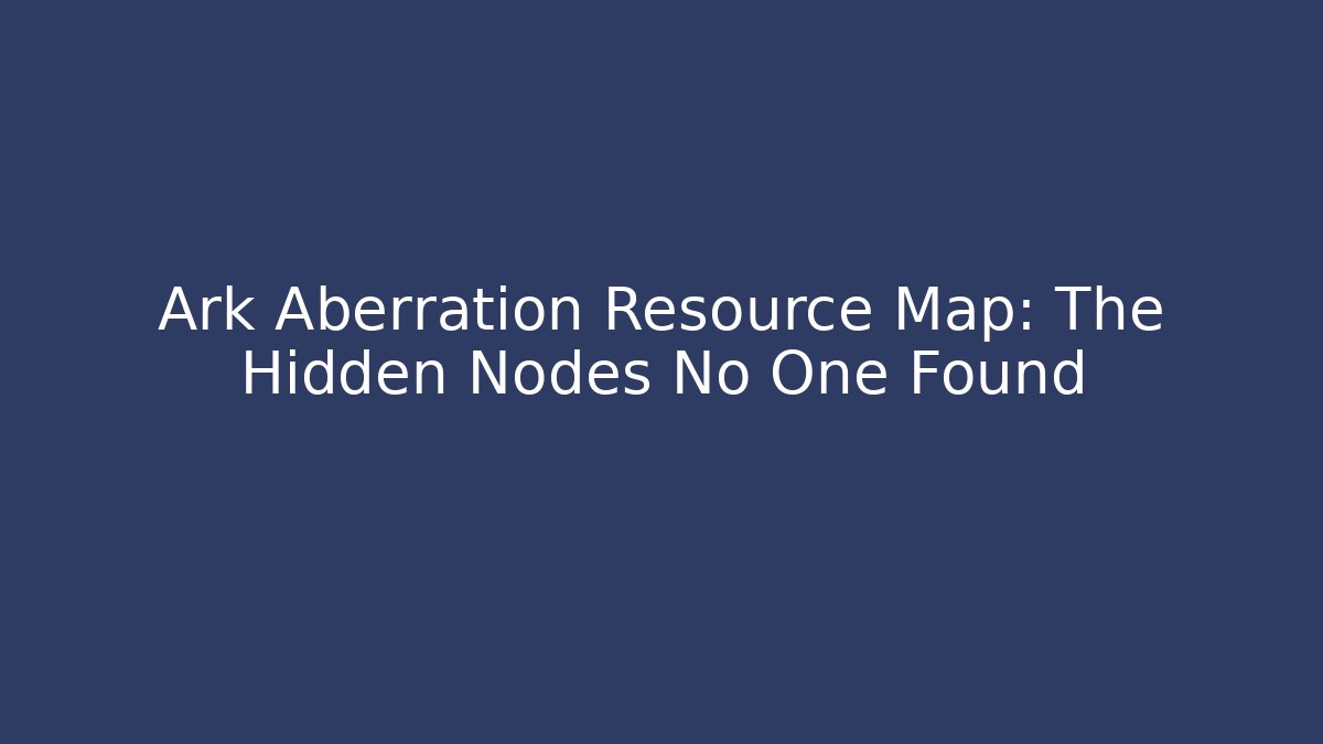 Ark Aberration Resource Map: The Hidden Nodes No One Found