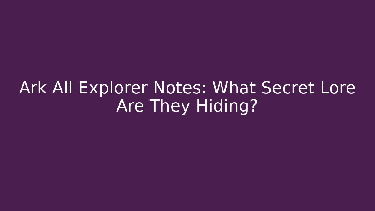 Ark All Explorer Notes: What Secret Lore Are They Hiding?