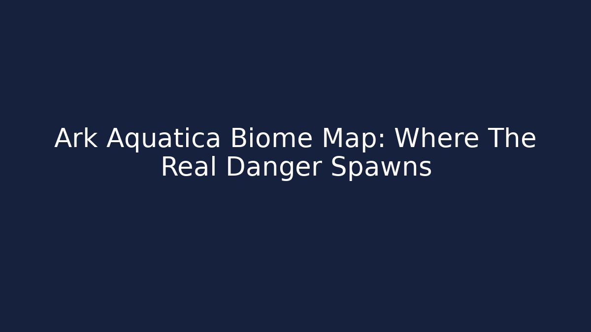 Ark Aquatica Biome Map: Where The Real Danger Spawns