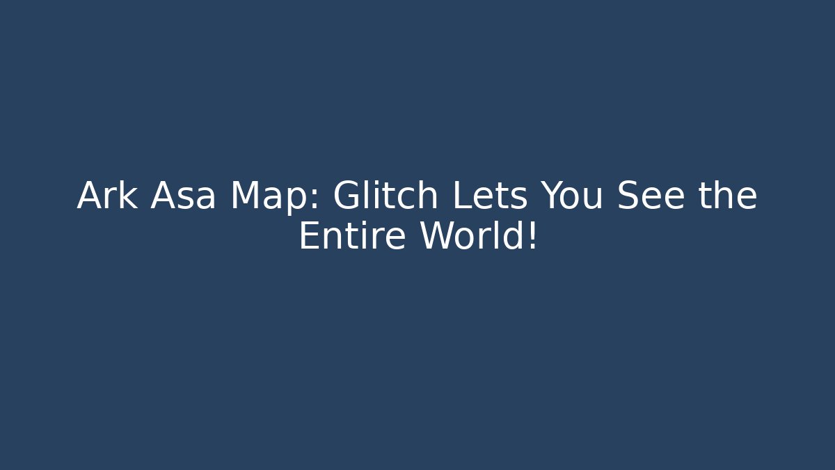 Ark Asa Map: Glitch Lets You See the Entire World!