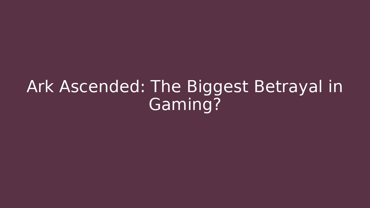 Ark Ascended: The Biggest Betrayal in Gaming?