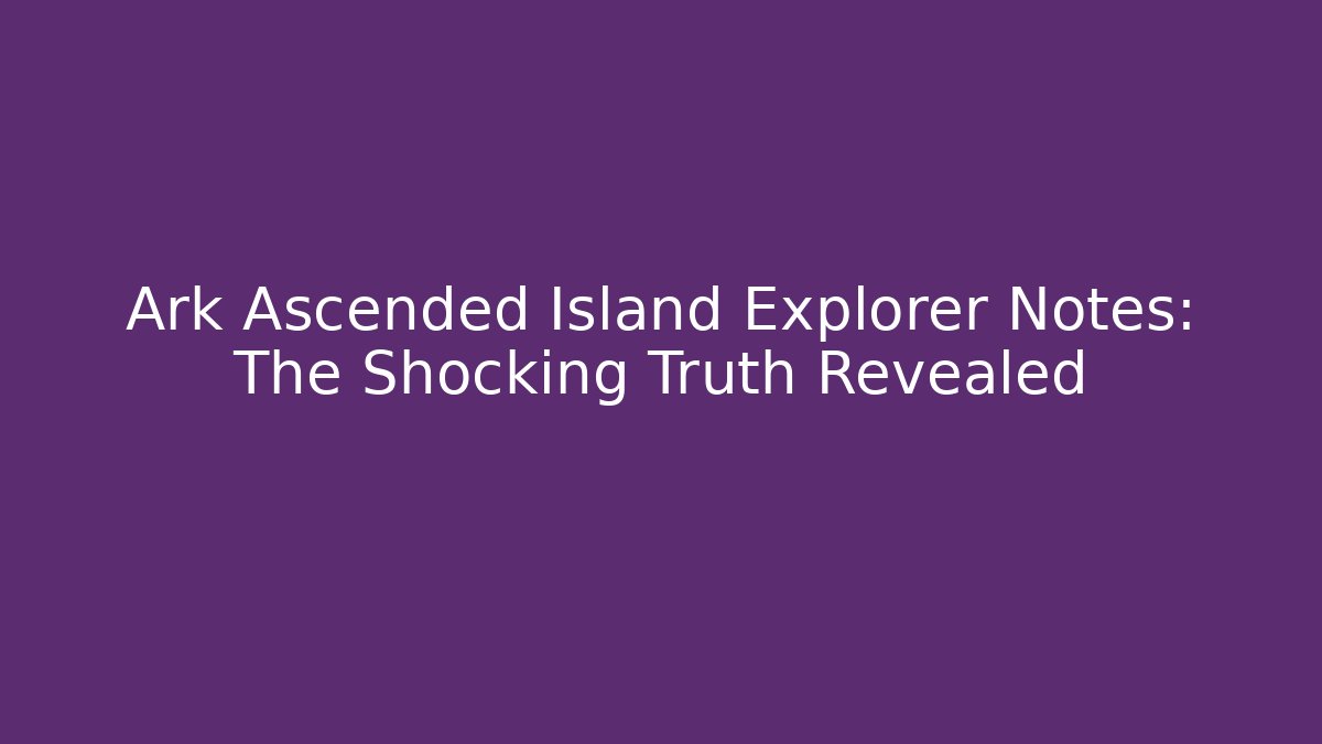 Ark Ascended Island Explorer Notes: The Shocking Truth Revealed