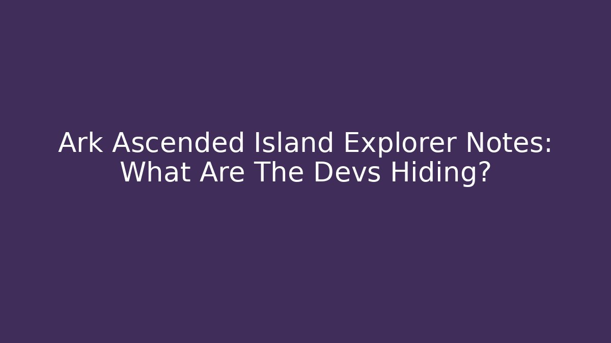 Ark Ascended Island Explorer Notes: What Are The Devs Hiding?