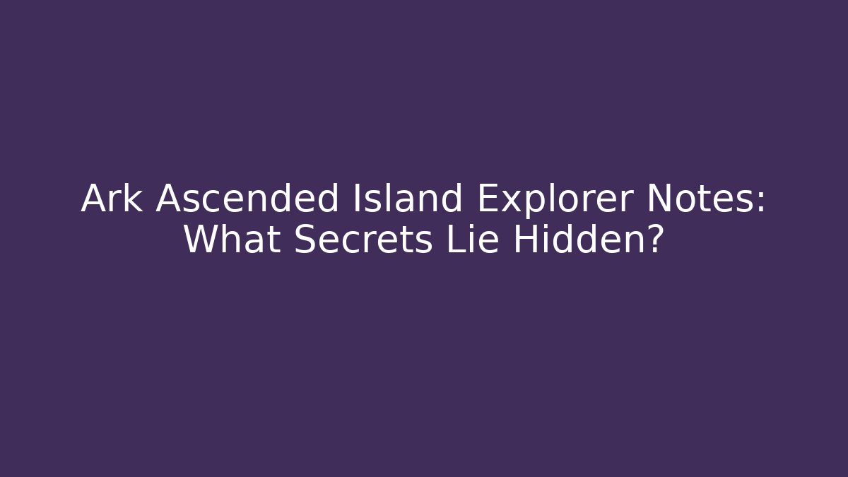Ark Ascended Island Explorer Notes: What Secrets Lie Hidden?