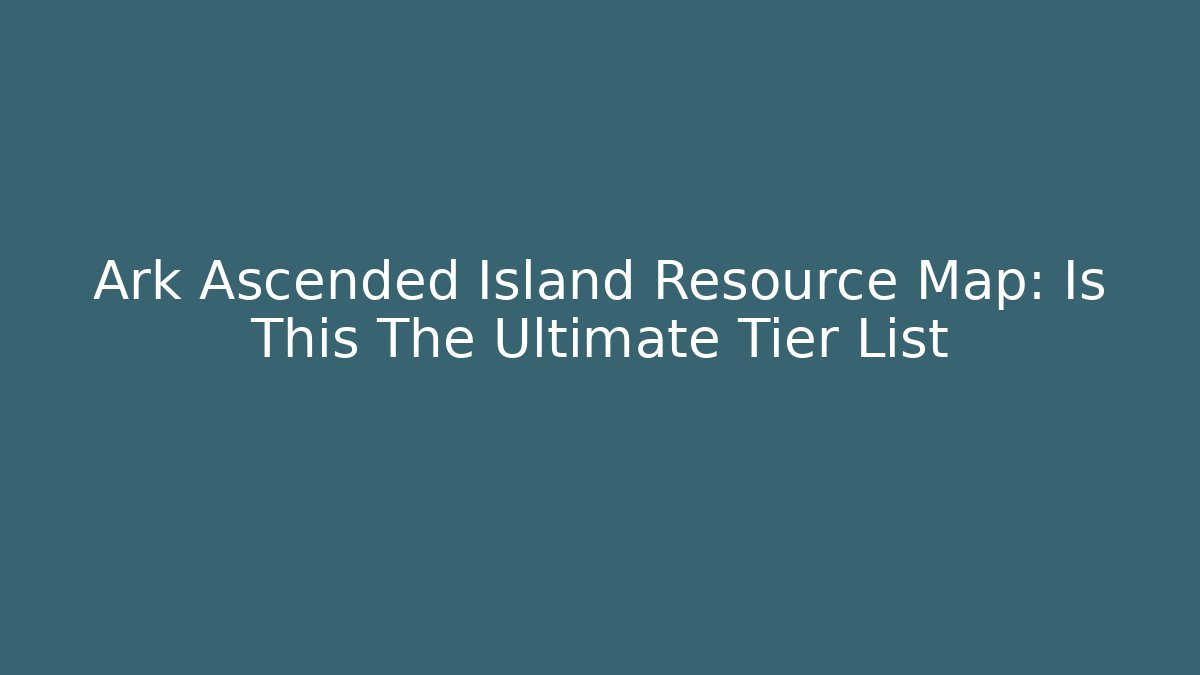 Ark Ascended Island Resource Map: Is This The Ultimate Tier List