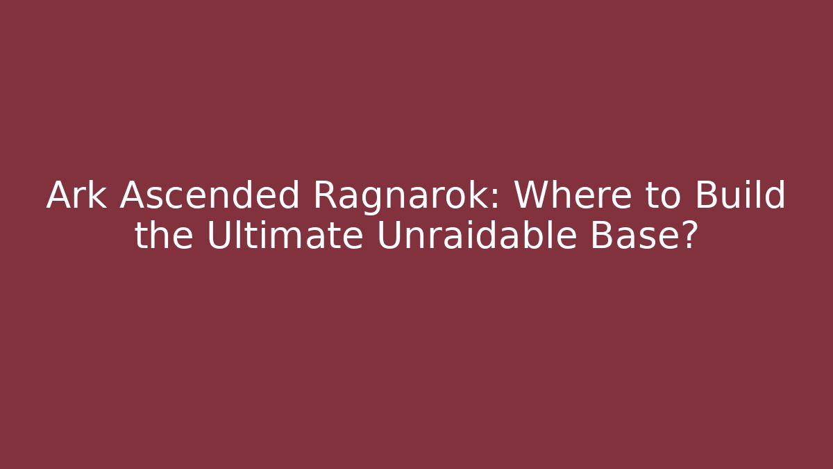 Ark Ascended Ragnarok: Where to Build the Ultimate Unraidable Base?