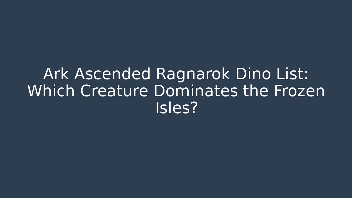 Ark Ascended Ragnarok Dino List: Which Creature Dominates the Frozen Isles?