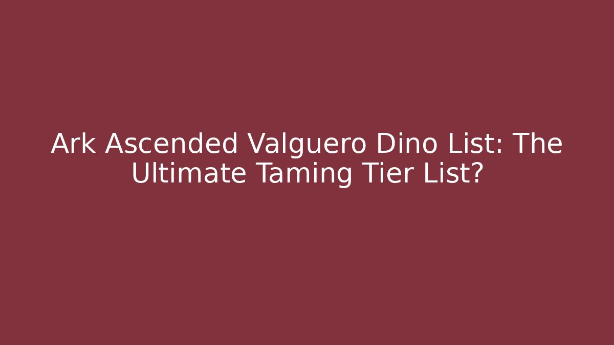 Ark Ascended Valguero Dino List: The Ultimate Taming Tier List?