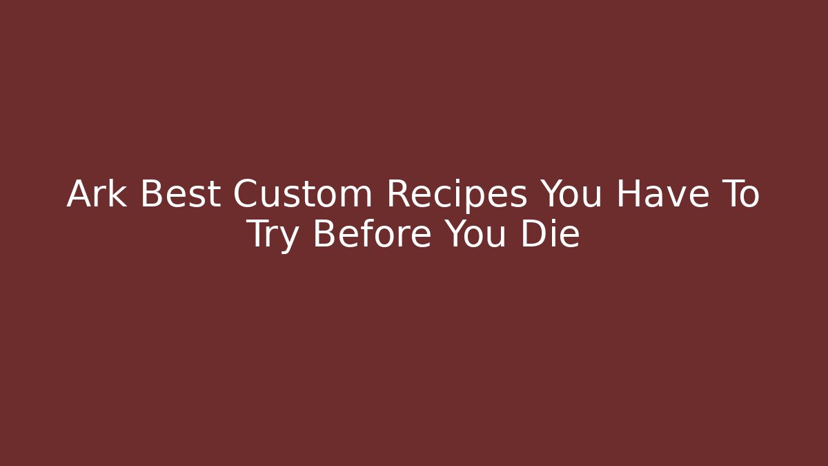 Ark Best Custom Recipes You Have To Try Before You Die