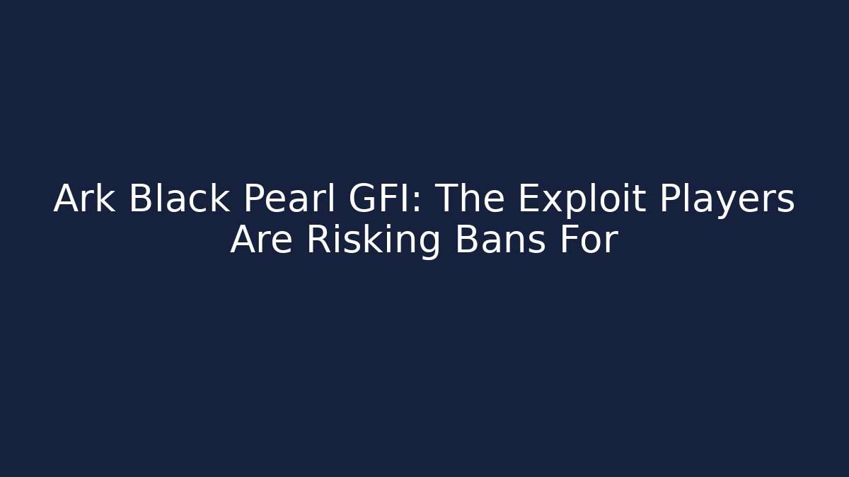 Ark Black Pearl GFI: The Exploit Players Are Risking Bans For