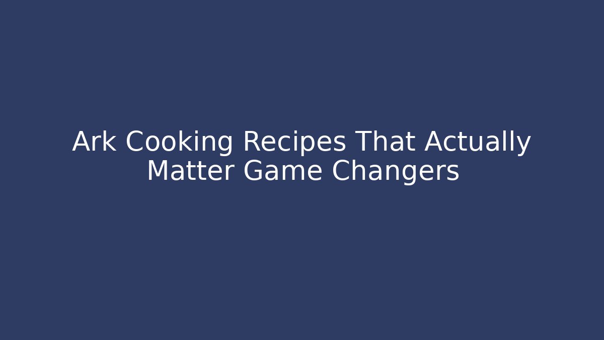 Ark Cooking Recipes That Actually Matter Game Changers