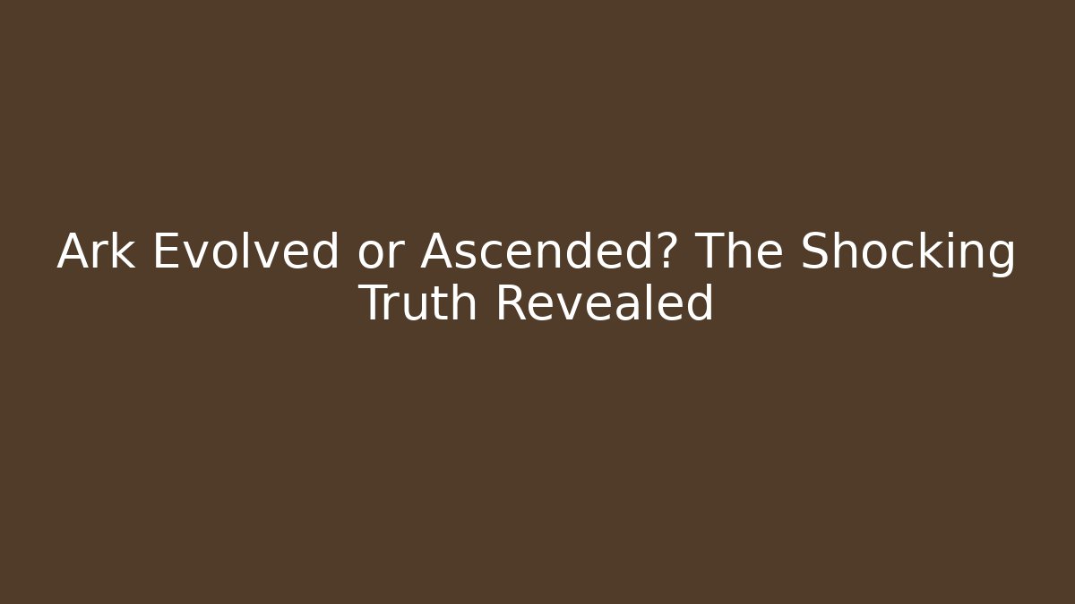 Ark Evolved or Ascended? The Shocking Truth Revealed