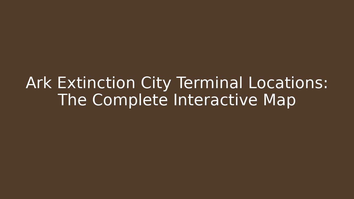Ark Extinction City Terminal Locations: The Complete Interactive Map - Critter Realm