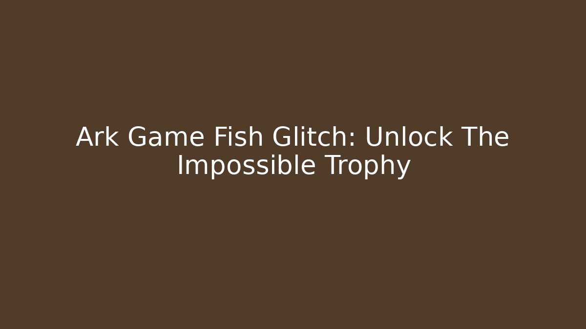 Ark Game Fish Glitch: Unlock The Impossible Trophy