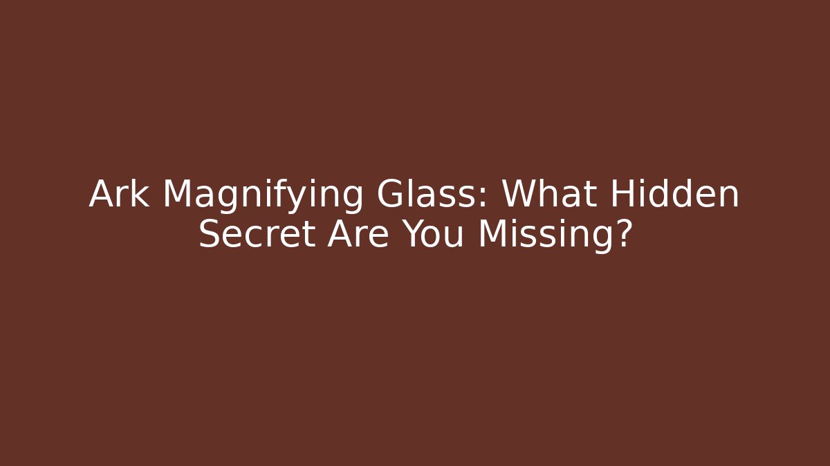Ark Magnifying Glass: What Hidden Secret Are You Missing?