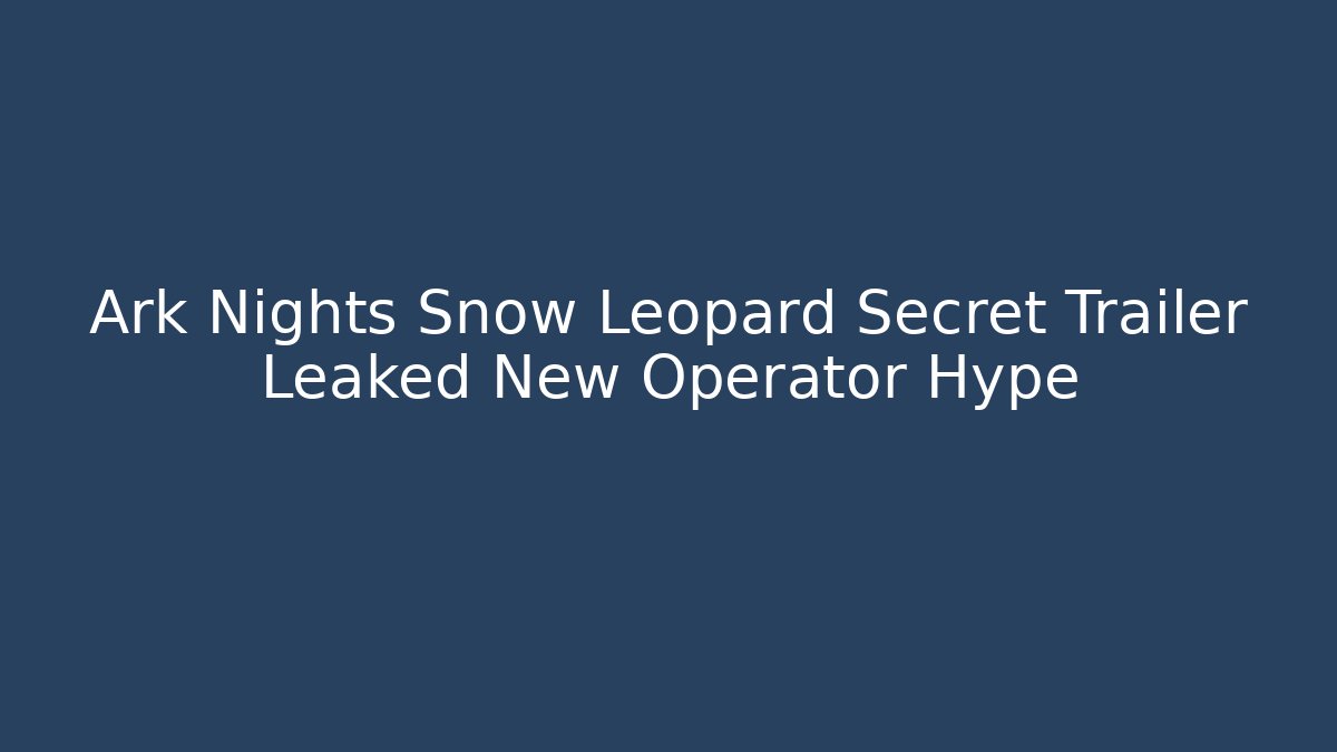 Ark Nights Snow Leopard Secret Trailer Leaked New Operator Hype