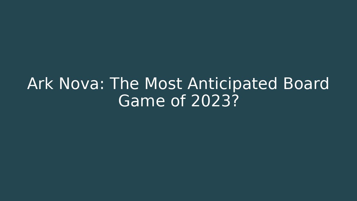 Ark Nova: The Most Anticipated Board Game of 2023?