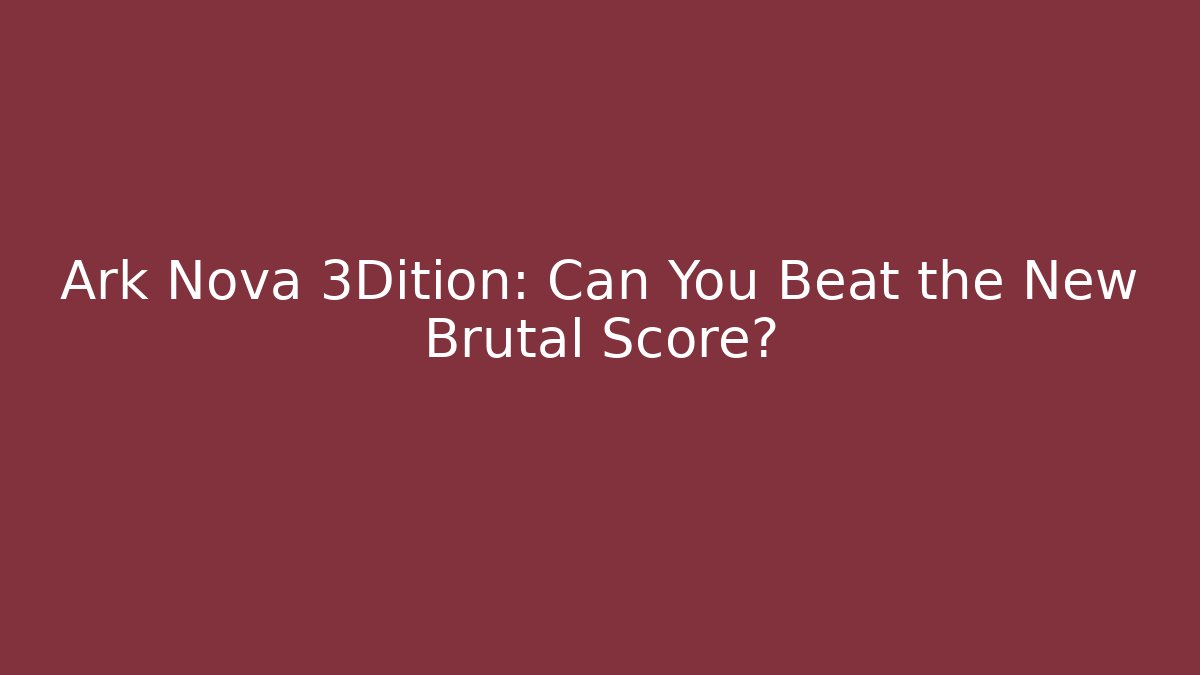 Ark Nova 3Dition: Can You Beat the New Brutal Score?