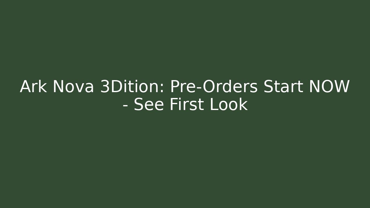 Ark Nova 3Dition: Pre-Orders Start NOW – See First Look