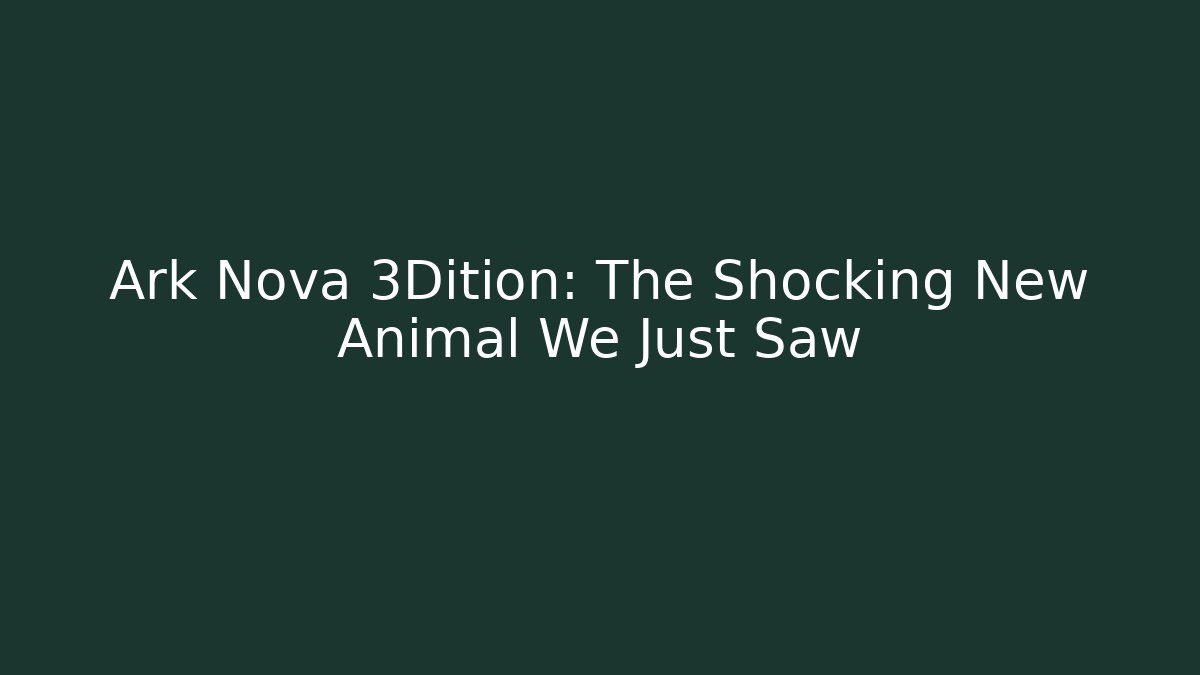Ark Nova 3Dition: The Shocking New Animal We Just Saw