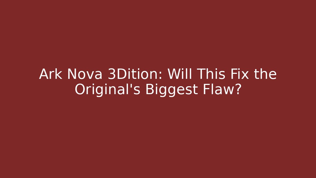 Ark Nova 3Dition: Will This Fix the Original's Biggest Flaw?