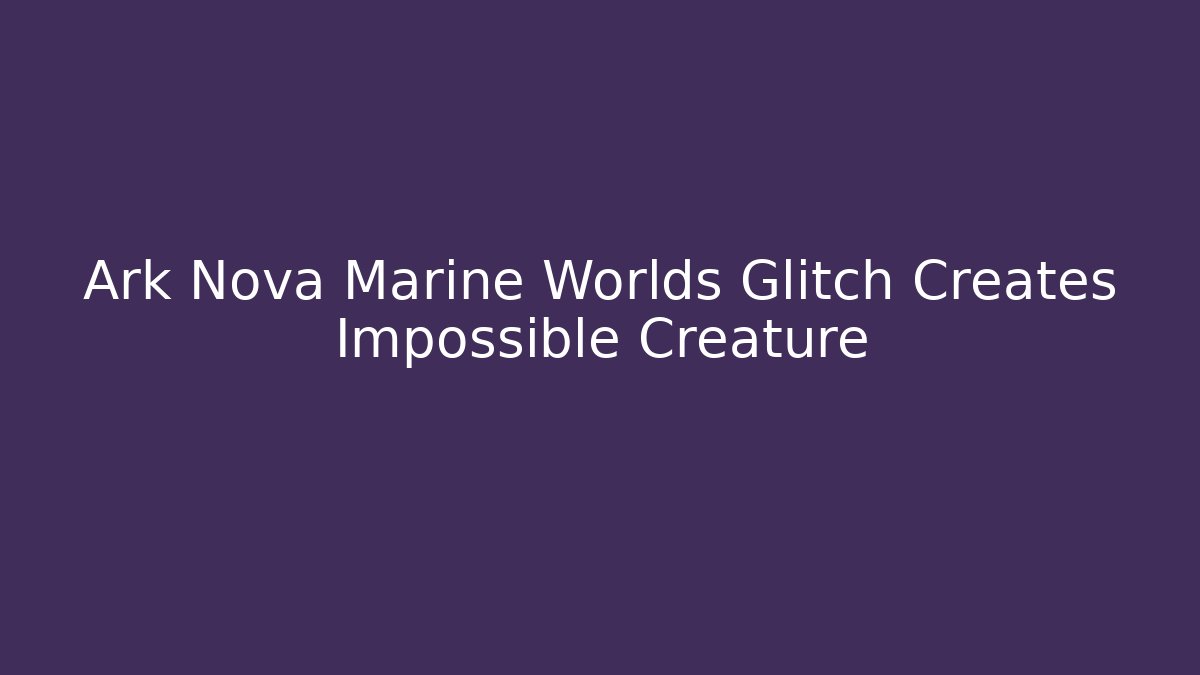 Ark Nova Marine Worlds Glitch Creates Impossible Creature