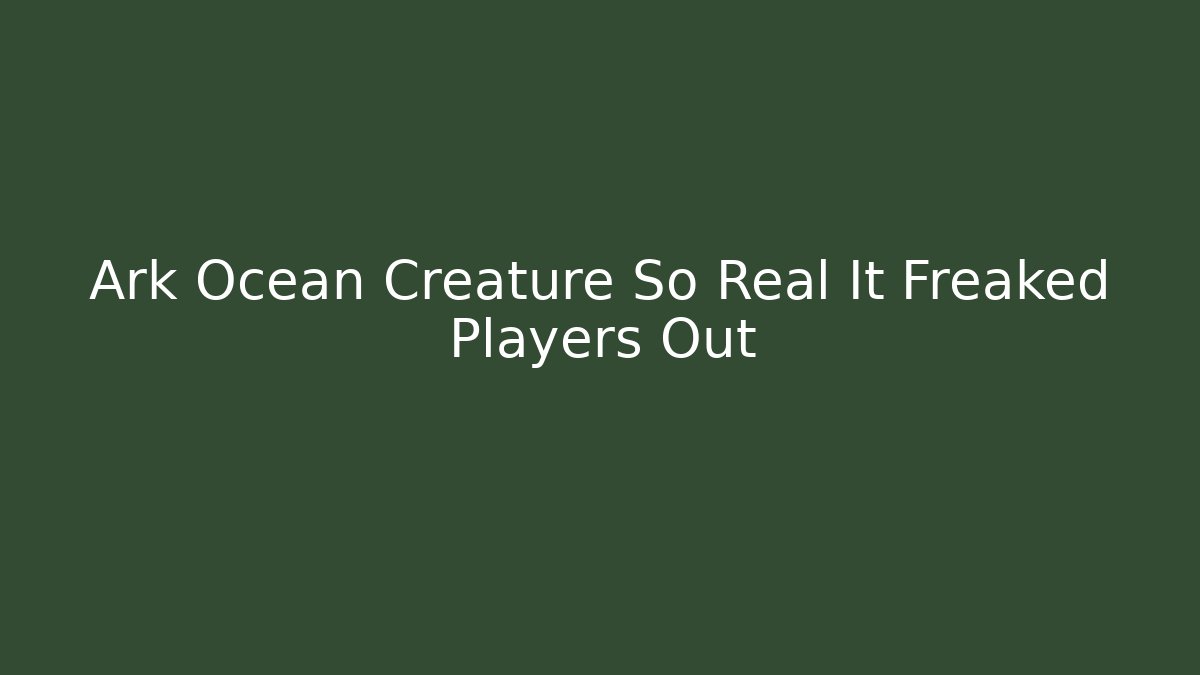 Ark Ocean Creature So Real It Freaked Players Out
