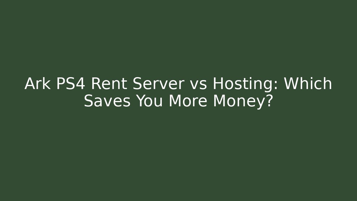 Ark PS4 Rent Server vs Hosting: Which Saves You More Money?