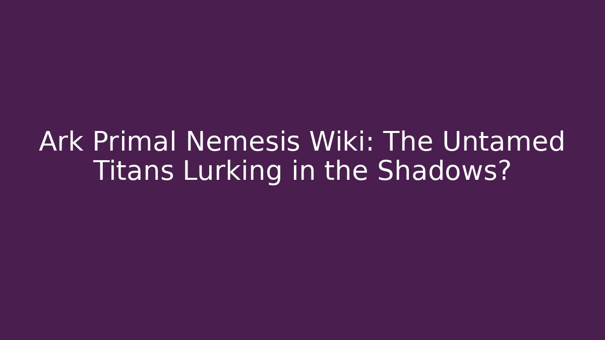 Ark Primal Nemesis Wiki: The Untamed Titans Lurking in the Shadows?