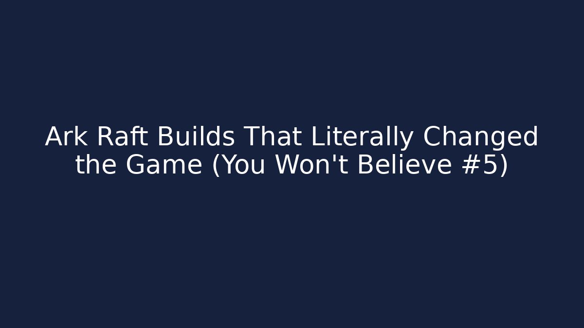 Ark Raft Builds That Literally Changed the Game (You Won't Believe #5)
