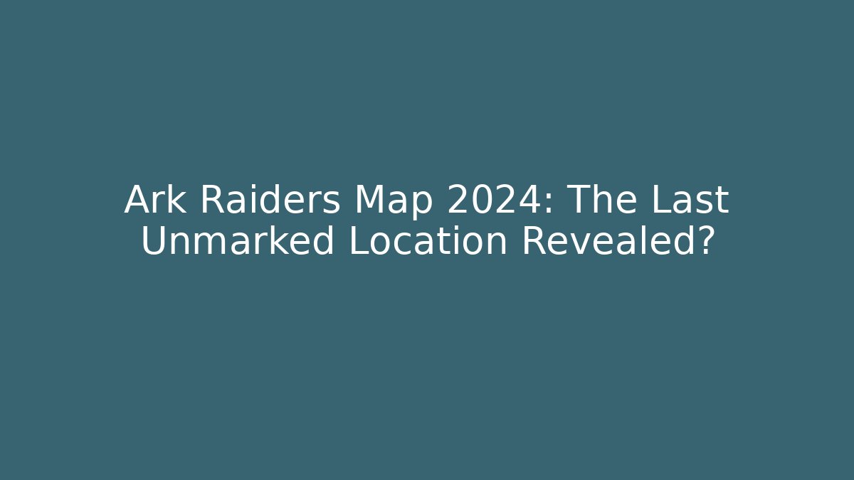 Ark Raiders Map 2024: The Last Unmarked Location Revealed?