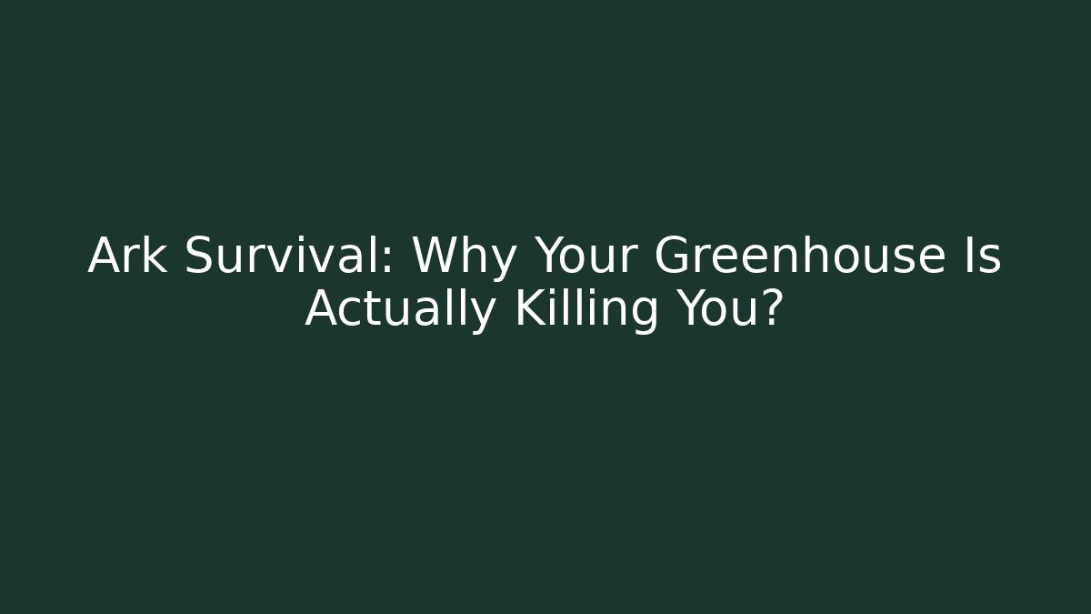 Ark Survival: Why Your Greenhouse Is Actually Killing You?