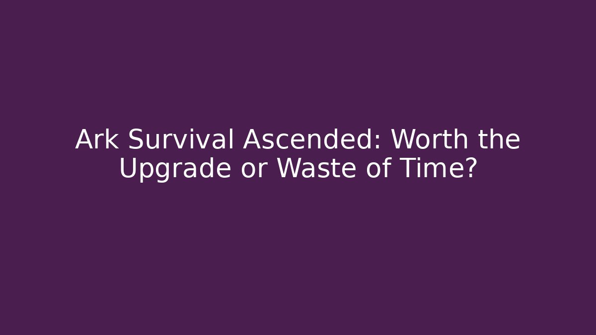 Ark Survival Ascended: Worth the Upgrade or Waste of Time?