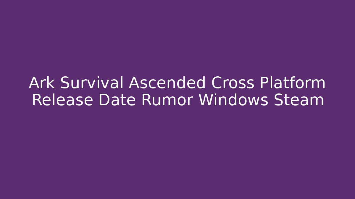 Ark Survival Ascended Cross Platform Release Date Rumor Windows Steam