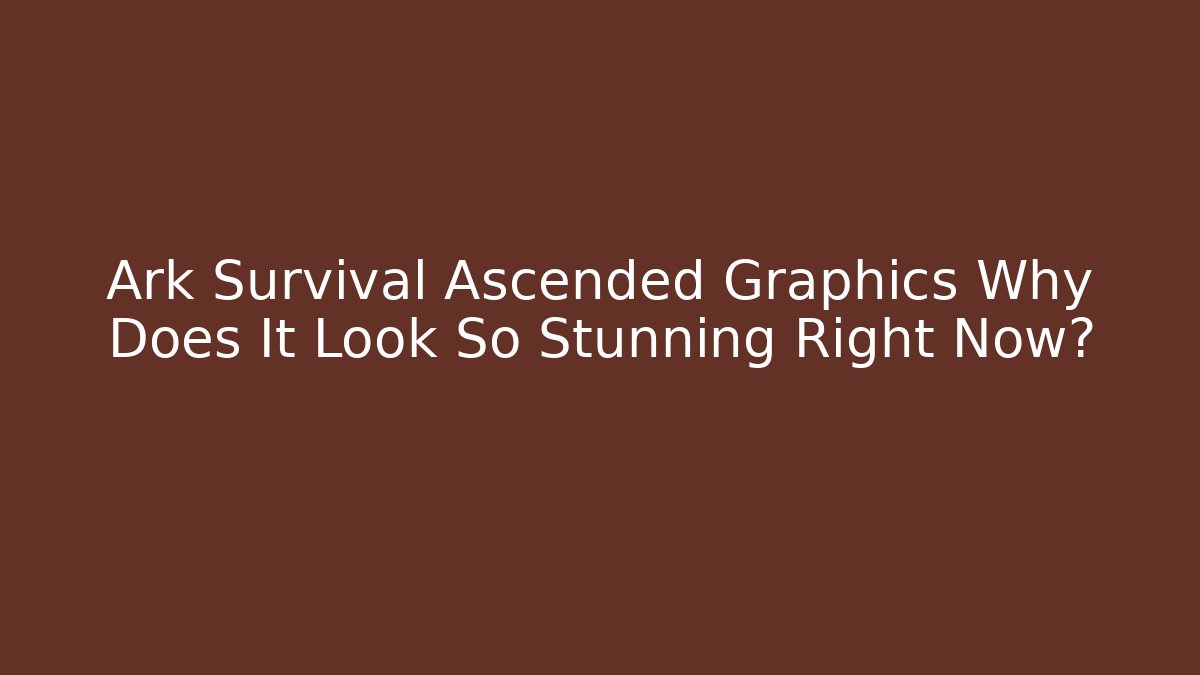 Ark Survival Ascended Graphics Why Does It Look So Stunning Right Now?