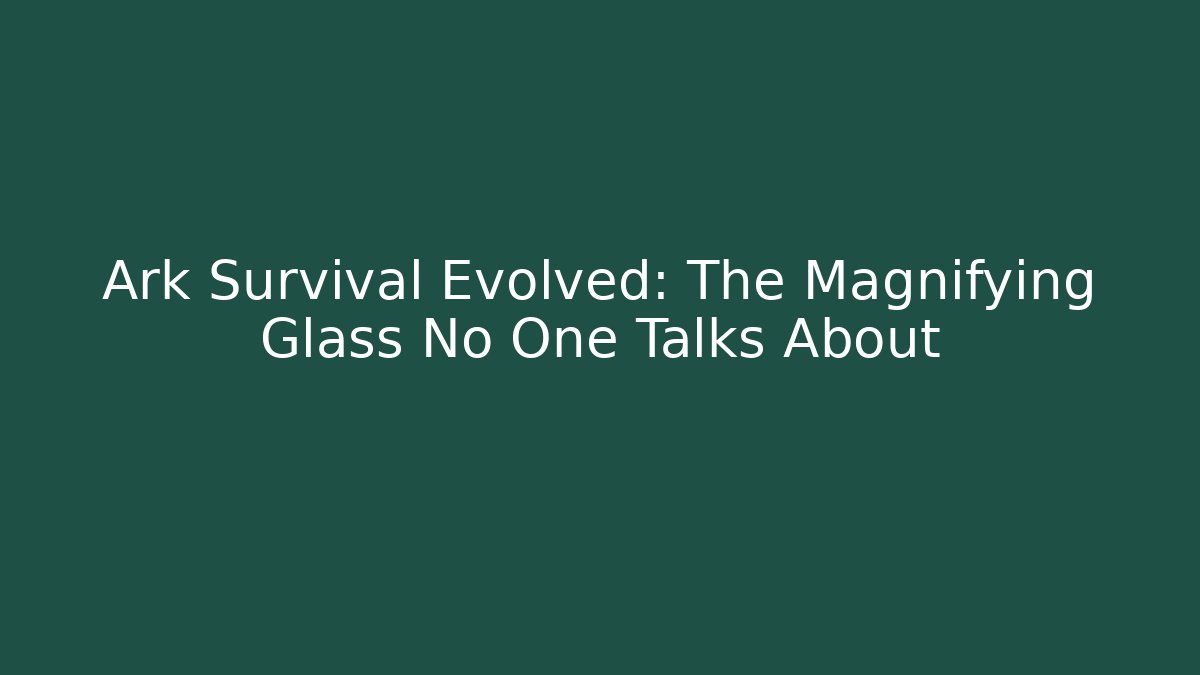 Ark Survival Evolved: The Magnifying Glass No One Talks About