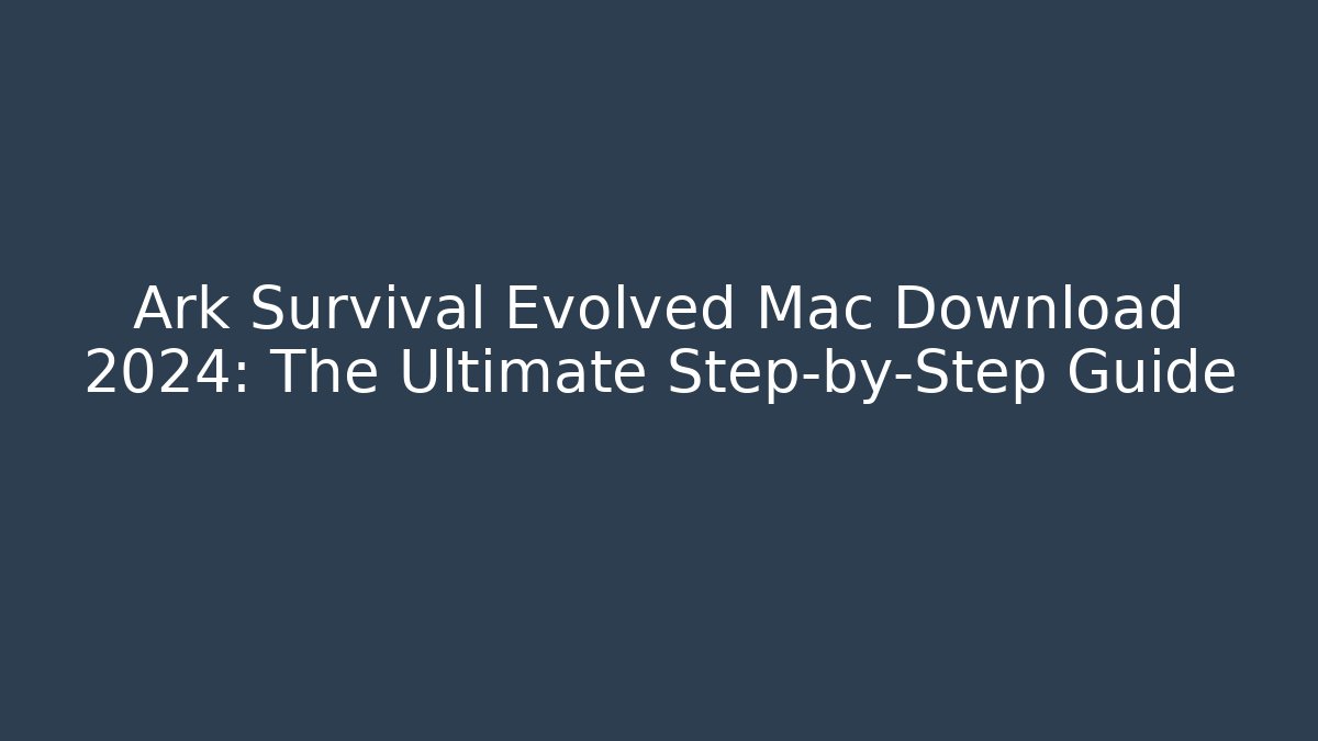 Ark Survival Evolved Mac Download 2024: The Ultimate Step-by-Step Guide