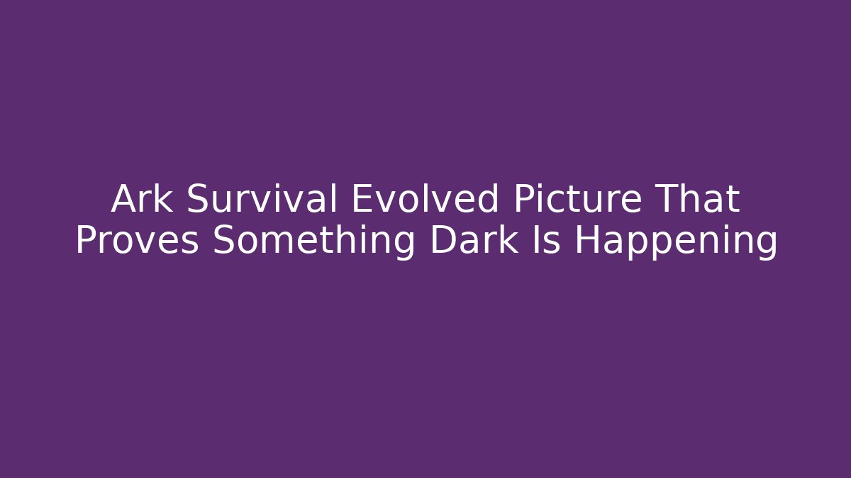 Ark Survival Evolved Picture That Proves Something Dark Is Happening